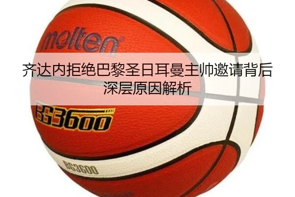 齐达内拒绝巴黎圣日耳曼主帅邀请背后深层原因解析 - leyu